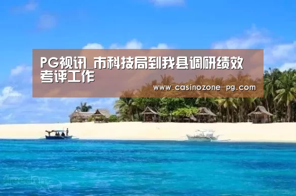 PG视讯_市科技局到我县调研绩效考评工作(图2) PG视讯
