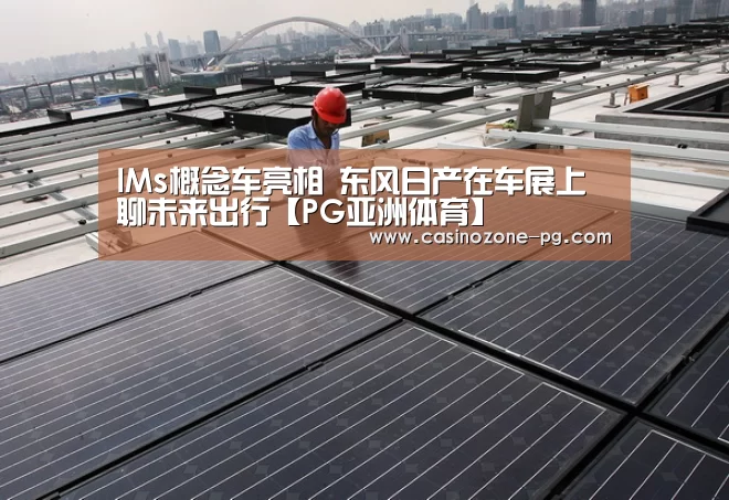 IMs概念车亮相 东风日产在车展上聊未来出行【PG亚洲体育】(图1) PG亚洲体育