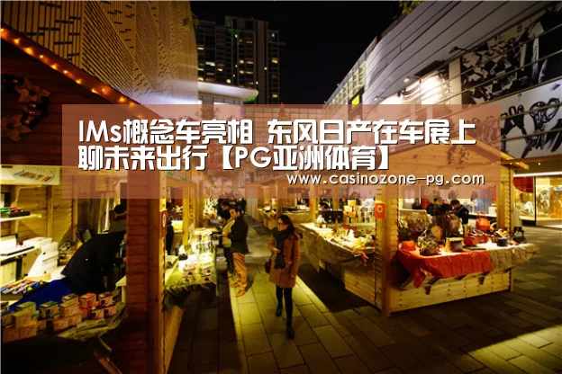 IMs概念车亮相 东风日产在车展上聊未来出行【PG亚洲体育】(图2) PG视讯