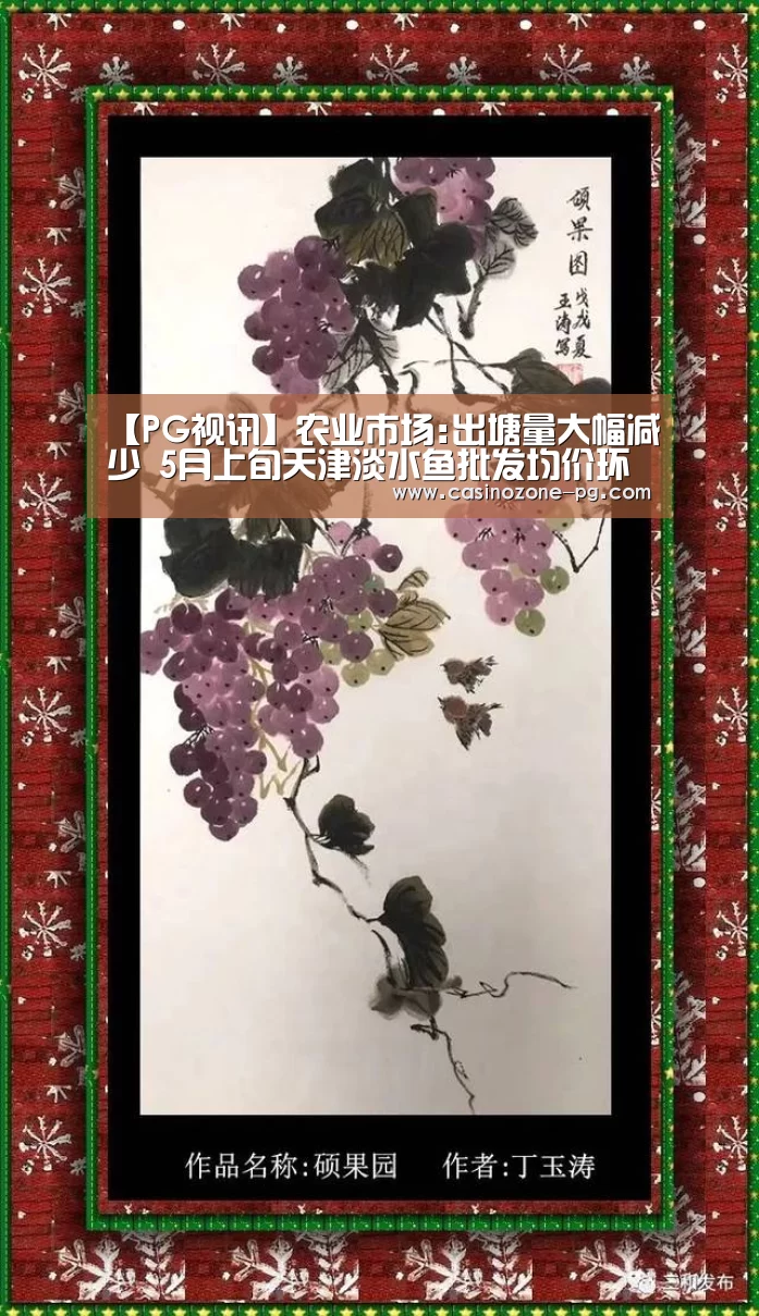 【PG视讯】农业市场:出塘量大幅减少 5月上旬天津淡水鱼批发均价环比上涨(图1) PG赛事